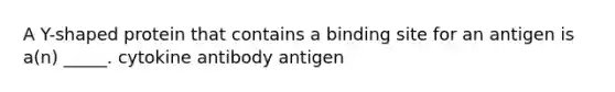 A Y-shaped protein that contains a binding site for an antigen is a(n) _____. cytokine antibody antigen