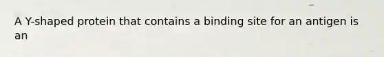 A Y-shaped protein that contains a binding site for an antigen is an