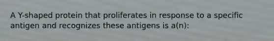 A Y-shaped protein that proliferates in response to a specific antigen and recognizes these antigens is a(n):