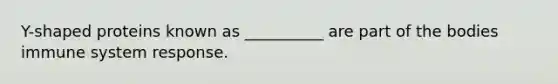 Y-shaped proteins known as __________ are part of the bodies immune system response.