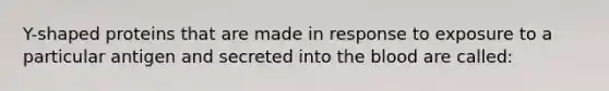 Y-shaped proteins that are made in response to exposure to a particular antigen and secreted into the blood are called: