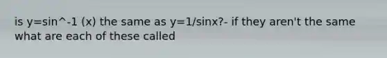 is y=sin^-1 (x) the same as y=1/sinx?- if they aren't the same what are each of these called