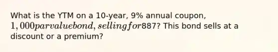 What is the YTM on a 10-year, 9% annual coupon, 1,000 par value bond, selling for887? This bond sells at a discount or a premium?