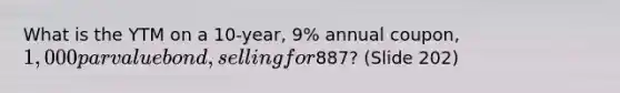 What is the YTM on a 10-year, 9% annual coupon, 1,000 par value bond, selling for887? (Slide 202)