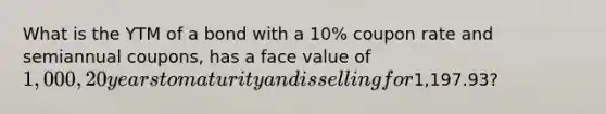 What is the YTM of a bond with a 10% coupon rate and semiannual coupons, has a face value of 1,000, 20 years to maturity and is selling for1,197.93?