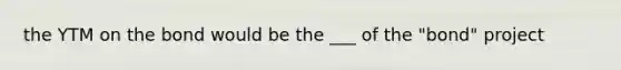 the YTM on the bond would be the ___ of the "bond" project