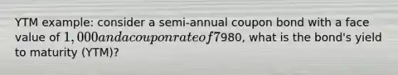 YTM example: consider a semi-annual coupon bond with a face value of 1,000 and a coupon rate of 7% that matures in 5 year. If it has a current market value of980, what is the bond's yield to maturity (YTM)?