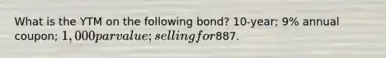 What is the YTM on the following bond? 10-year; 9% annual coupon; 1,000 par value; selling for887.