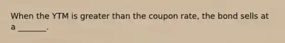 When the YTM is greater than the coupon rate, the bond sells at a _______.