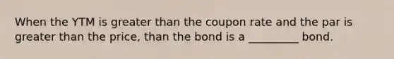 When the YTM is greater than the coupon rate and the par is greater than the price, than the bond is a _________ bond.