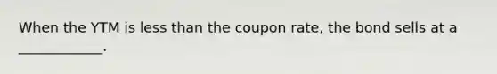 When the YTM is less than the coupon rate, the bond sells at a ____________.