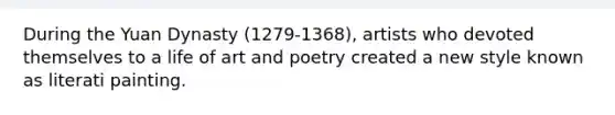 During the Yuan Dynasty (1279-1368), artists who devoted themselves to a life of art and poetry created a new style known as literati painting.