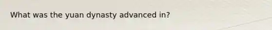 What was the yuan dynasty advanced in?