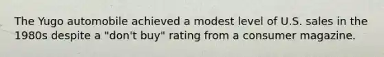 The Yugo automobile achieved a modest level of U.S. sales in the 1980s despite a "don't buy" rating from a consumer magazine.