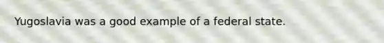 Yugoslavia was a good example of a federal state.