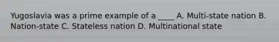 Yugoslavia was a prime example of a ____ A. Multi-state nation B. Nation-state C. Stateless nation D. Multinational state