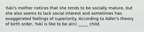 Yuki's mother notices that she tends to be socially mature, but she also seems to lack social interest and sometimes has exaggerated feelings of superiority. According to Adler's theory of birth order, Yuki is like to be a(n) _____ child.