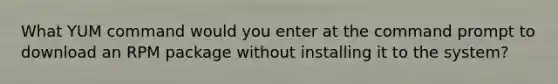 What YUM command would you enter at the command prompt to download an RPM package without installing it to the system?