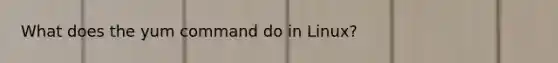 What does the yum command do in Linux?