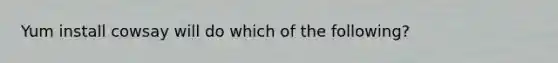 Yum install cowsay will do which of the following?