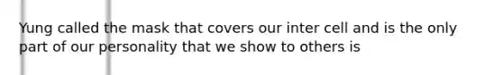 Yung called the mask that covers our inter cell and is the only part of our personality that we show to others is