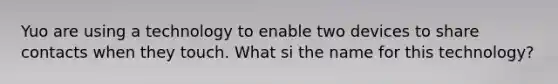 Yuo are using a technology to enable two devices to share contacts when they touch. What si the name for this technology?