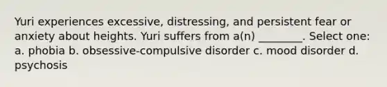 Yuri experiences excessive, distressing, and persistent fear or anxiety about heights. Yuri suffers from a(n) ________. Select one: a. phobia b. obsessive-compulsive disorder c. mood disorder d. psychosis