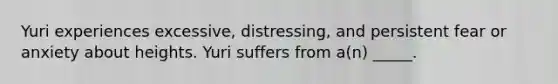 Yuri experiences excessive, distressing, and persistent fear or anxiety about heights. Yuri suffers from a(n) _____.