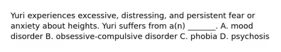 Yuri experiences excessive, distressing, and persistent fear or anxiety about heights. Yuri suffers from a(n) _______. A. mood disorder B. obsessive-compulsive disorder C. phobia D. psychosis