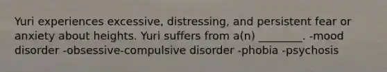 Yuri experiences excessive, distressing, and persistent fear or anxiety about heights. Yuri suffers from a(n) ________. -mood disorder -obsessive-compulsive disorder -phobia -psychosis