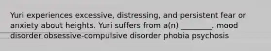 Yuri experiences excessive, distressing, and persistent fear or anxiety about heights. Yuri suffers from a(n) ________. mood disorder obsessive-compulsive disorder phobia psychosis