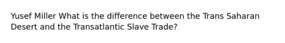 Yusef Miller What is the difference between the Trans Saharan Desert and the Transatlantic Slave Trade?