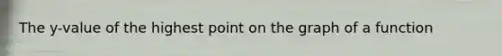 The y-value of the highest point on the graph of a function