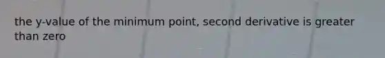 the y-value of the minimum point, second derivative is <a href='https://www.questionai.com/knowledge/ktgHnBD4o3-greater-than' class='anchor-knowledge'>greater than</a> zero