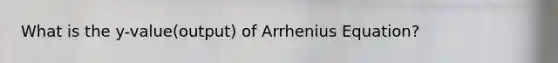 What is the y-value(output) of Arrhenius Equation?