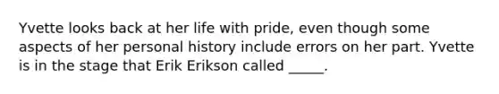 Yvette looks back at her life with pride, even though some aspects of her personal history include errors on her part. Yvette is in the stage that Erik Erikson called _____.