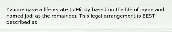 Yvonne gave a life estate to Mindy based on the life of Jayne and named Jodi as the remainder. This legal arrangement is BEST described as: