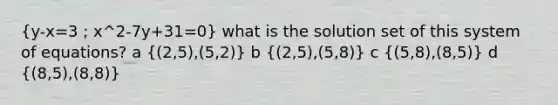 (y-x=3 ; x^2-7y+31=0) what is the solution set of this system of equations? a ((2,5),(5,2)) b ((2,5),(5,8)) c ((5,8),(8,5)) d ((8,5),(8,8))