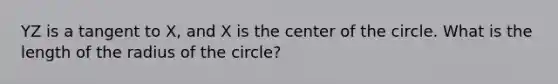 YZ is a tangent to X, and X is the center of the circle. What is the length of the radius of the circle?