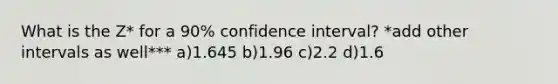 What is the Z* for a 90% confidence interval? *add other intervals as well*** a)1.645 b)1.96 c)2.2 d)1.6