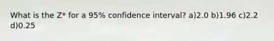 What is the Z* for a 95% confidence interval? a)2.0 b)1.96 c)2.2 d)0.25