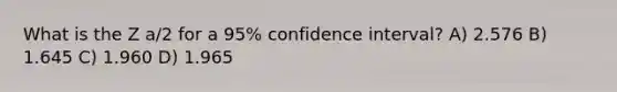 What is the Z a/2 for a 95% confidence interval? A) 2.576 B) 1.645 C) 1.960 D) 1.965