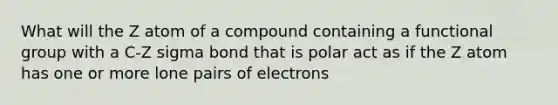 What will the Z atom of a compound containing a functional group with a C-Z sigma bond that is polar act as if the Z atom has one or more lone pairs of electrons