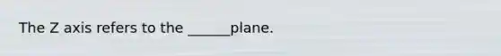 The Z axis refers to the ______plane.