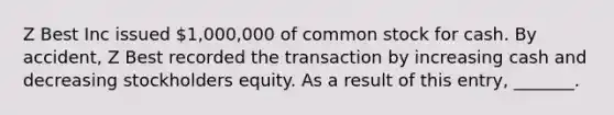 Z Best Inc issued 1,000,000 of common stock for cash. By accident, Z Best recorded the transaction by increasing cash and decreasing stockholders equity. As a result of this entry, _______.