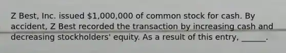 Z Best, Inc. issued 1,000,000 of common stock for cash. By accident, Z Best recorded the transaction by increasing cash and decreasing stockholders' equity. As a result of this entry, ______.