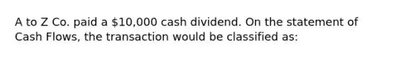 A to Z Co. paid a 10,000 cash dividend. On the statement of Cash Flows, the transaction would be classified as: