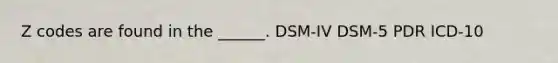 Z codes are found in the ______. DSM-IV DSM-5 PDR ICD-10