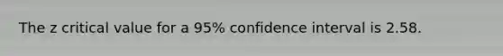 The z critical value for a 95% confidence interval is 2.58.