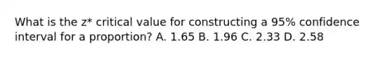 What is the z* critical value for constructing a 95% confidence interval for a proportion? A. 1.65 B. 1.96 C. 2.33 D. 2.58